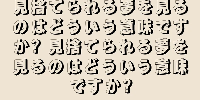 見捨てられる夢を見るのはどういう意味ですか? 見捨てられる夢を見るのはどういう意味ですか?