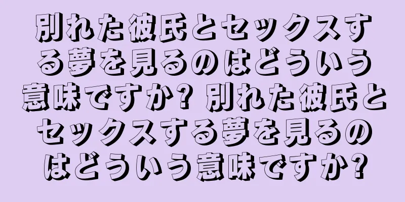 別れた彼氏とセックスする夢を見るのはどういう意味ですか? 別れた彼氏とセックスする夢を見るのはどういう意味ですか?