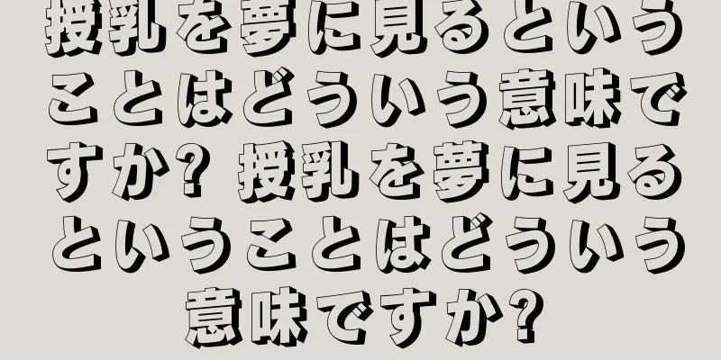 授乳を夢に見るということはどういう意味ですか? 授乳を夢に見るということはどういう意味ですか?