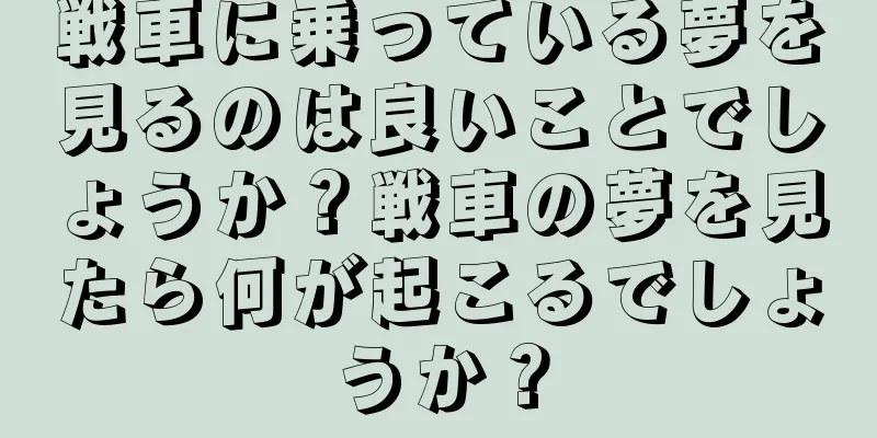 戦車に乗っている夢を見るのは良いことでしょうか？戦車の夢を見たら何が起こるでしょうか？