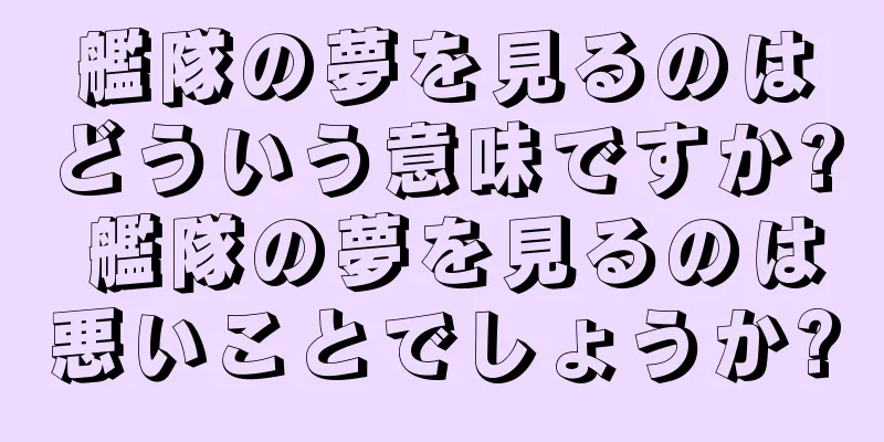 艦隊の夢を見るのはどういう意味ですか? 艦隊の夢を見るのは悪いことでしょうか?