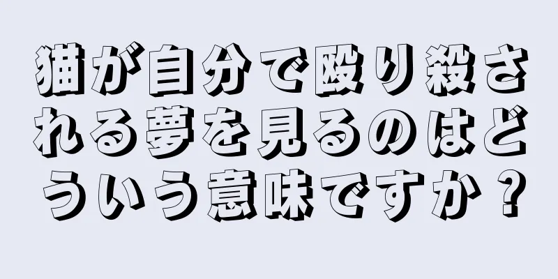 猫が自分で殴り殺される夢を見るのはどういう意味ですか？