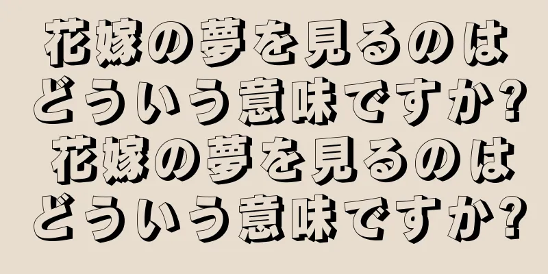 花嫁の夢を見るのはどういう意味ですか? 花嫁の夢を見るのはどういう意味ですか?