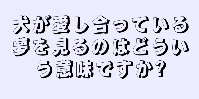 犬が愛し合っている夢を見るのはどういう意味ですか?