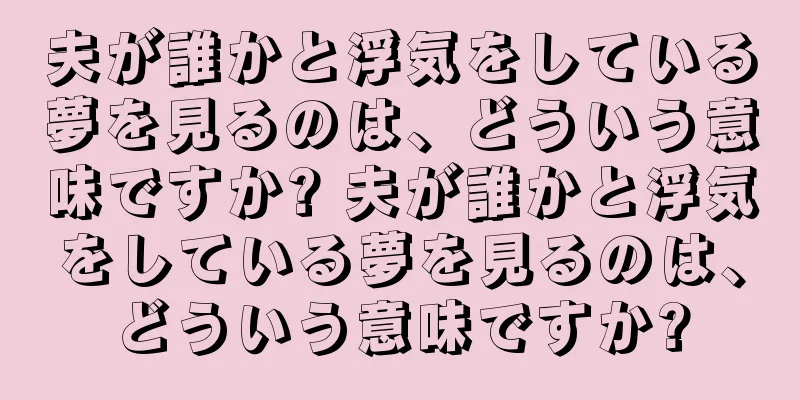 夫が誰かと浮気をしている夢を見るのは、どういう意味ですか? 夫が誰かと浮気をしている夢を見るのは、どういう意味ですか?