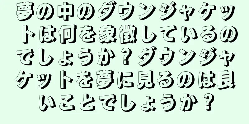 夢の中のダウンジャケットは何を象徴しているのでしょうか？ダウンジャケットを夢に見るのは良いことでしょうか？