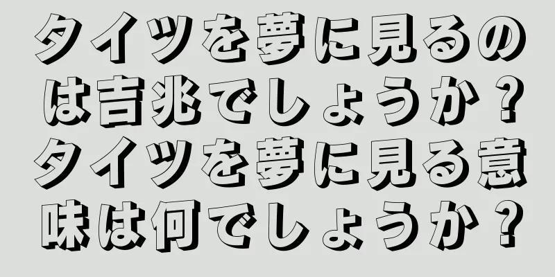 タイツを夢に見るのは吉兆でしょうか？タイツを夢に見る意味は何でしょうか？