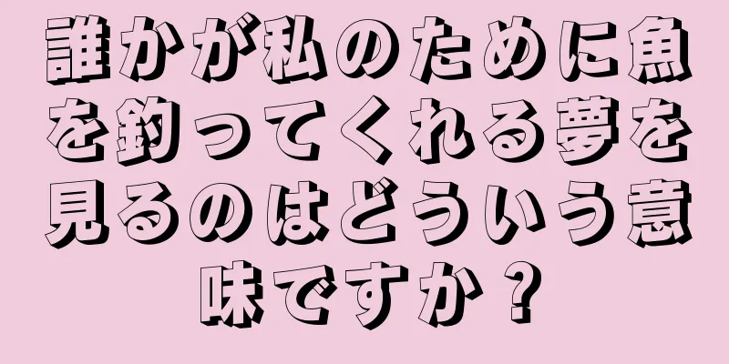 誰かが私のために魚を釣ってくれる夢を見るのはどういう意味ですか？