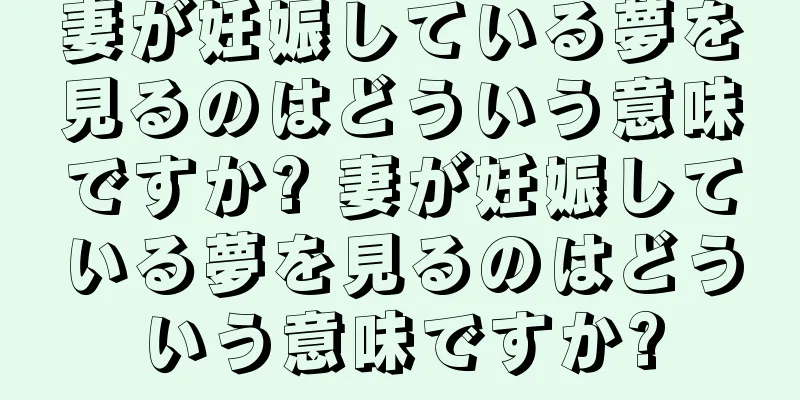 妻が妊娠している夢を見るのはどういう意味ですか? 妻が妊娠している夢を見るのはどういう意味ですか?