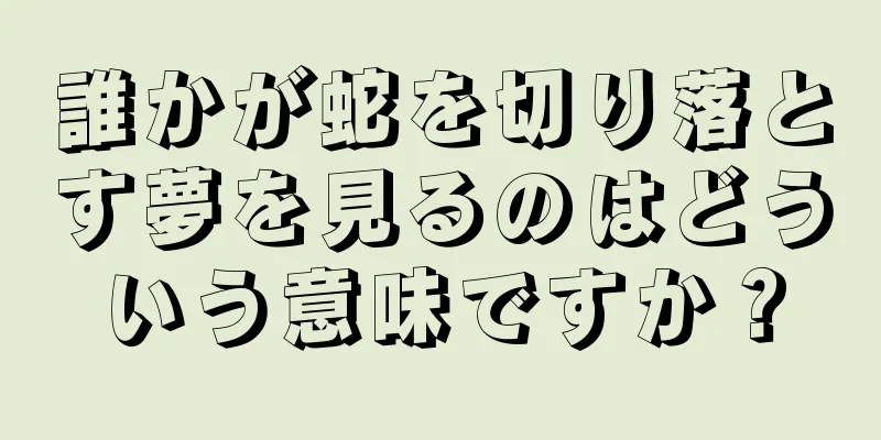 誰かが蛇を切り落とす夢を見るのはどういう意味ですか？