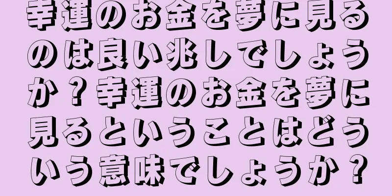 幸運のお金を夢に見るのは良い兆しでしょうか？幸運のお金を夢に見るということはどういう意味でしょうか？