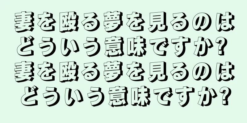 妻を殴る夢を見るのはどういう意味ですか? 妻を殴る夢を見るのはどういう意味ですか?