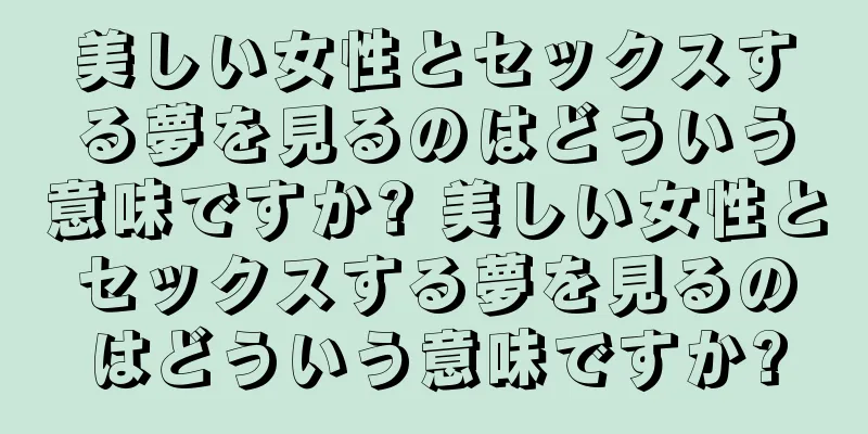 美しい女性とセックスする夢を見るのはどういう意味ですか? 美しい女性とセックスする夢を見るのはどういう意味ですか?