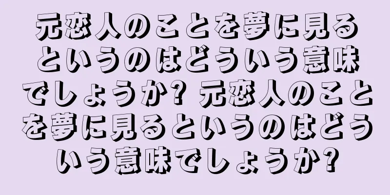 元恋人のことを夢に見るというのはどういう意味でしょうか? 元恋人のことを夢に見るというのはどういう意味でしょうか?