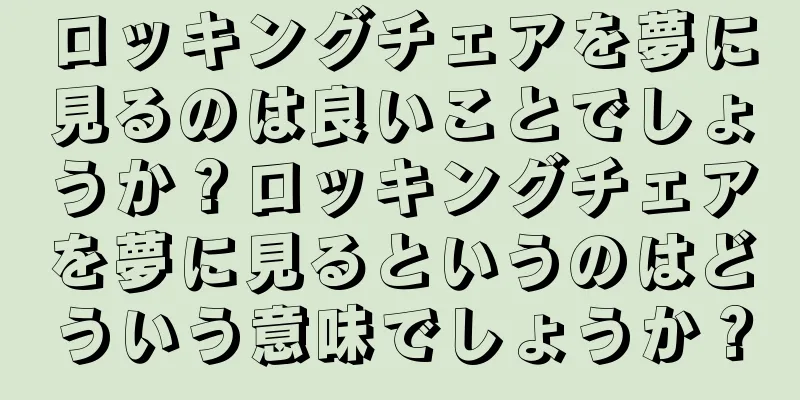 ロッキングチェアを夢に見るのは良いことでしょうか？ロッキングチェアを夢に見るというのはどういう意味でしょうか？