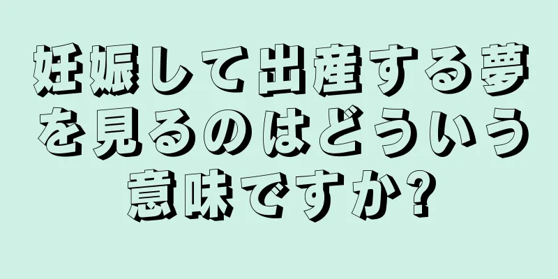 妊娠して出産する夢を見るのはどういう意味ですか?