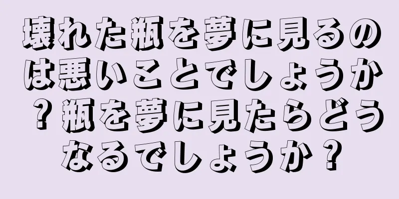 壊れた瓶を夢に見るのは悪いことでしょうか？瓶を夢に見たらどうなるでしょうか？