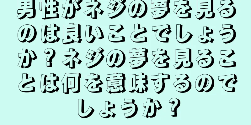 男性がネジの夢を見るのは良いことでしょうか？ネジの夢を見ることは何を意味するのでしょうか？