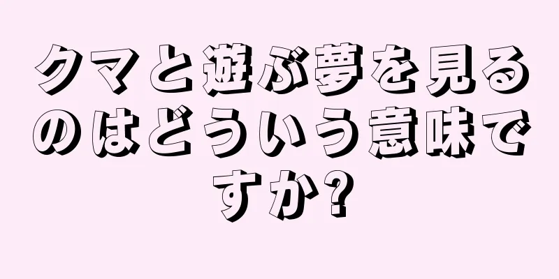 クマと遊ぶ夢を見るのはどういう意味ですか?