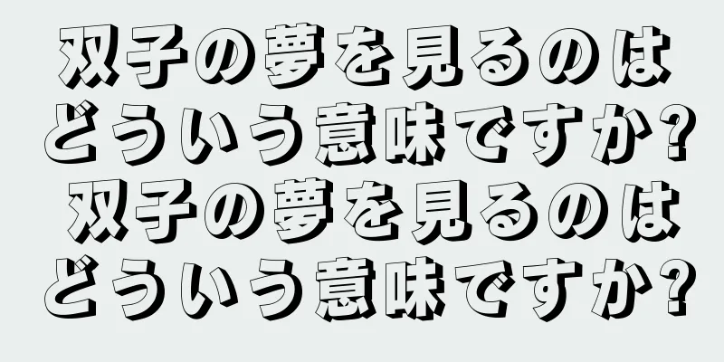 双子の夢を見るのはどういう意味ですか? 双子の夢を見るのはどういう意味ですか?