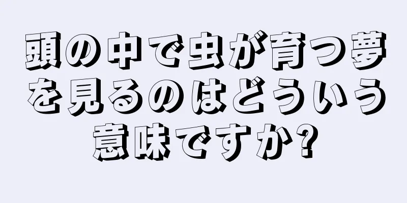 頭の中で虫が育つ夢を見るのはどういう意味ですか?