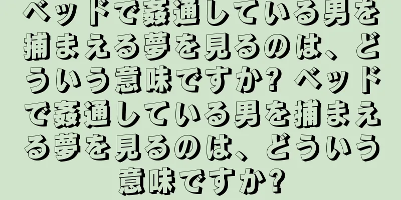 ベッドで姦通している男を捕まえる夢を見るのは、どういう意味ですか? ベッドで姦通している男を捕まえる夢を見るのは、どういう意味ですか?
