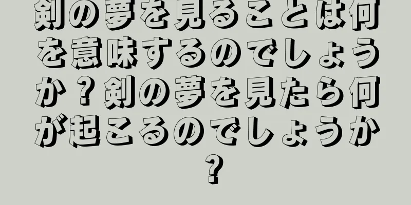 剣の夢を見ることは何を意味するのでしょうか？剣の夢を見たら何が起こるのでしょうか？