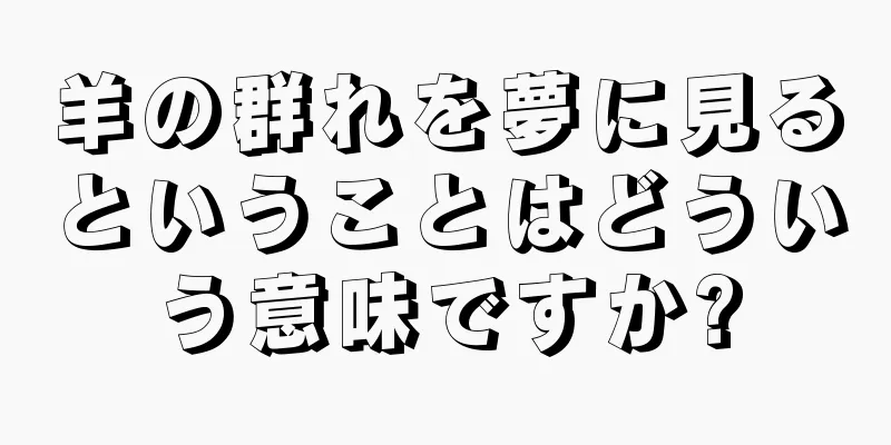 羊の群れを夢に見るということはどういう意味ですか?