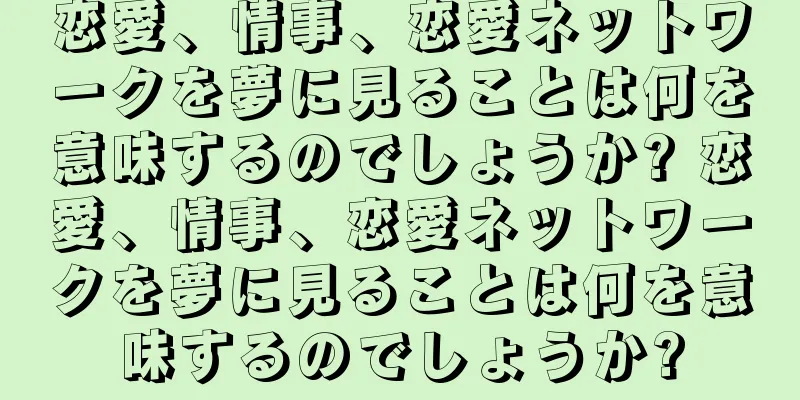 恋愛、情事、恋愛ネットワークを夢に見ることは何を意味するのでしょうか? 恋愛、情事、恋愛ネットワークを夢に見ることは何を意味するのでしょうか?