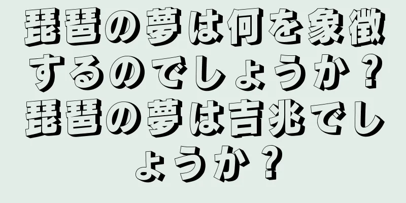 琵琶の夢は何を象徴するのでしょうか？琵琶の夢は吉兆でしょうか？