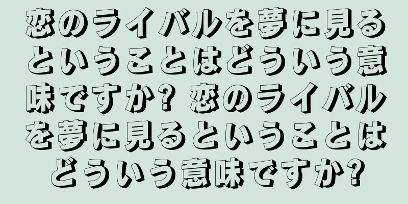 恋のライバルを夢に見るということはどういう意味ですか? 恋のライバルを夢に見るということはどういう意味ですか?