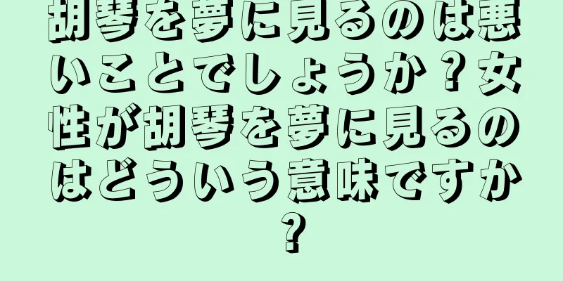 胡琴を夢に見るのは悪いことでしょうか？女性が胡琴を夢に見るのはどういう意味ですか？