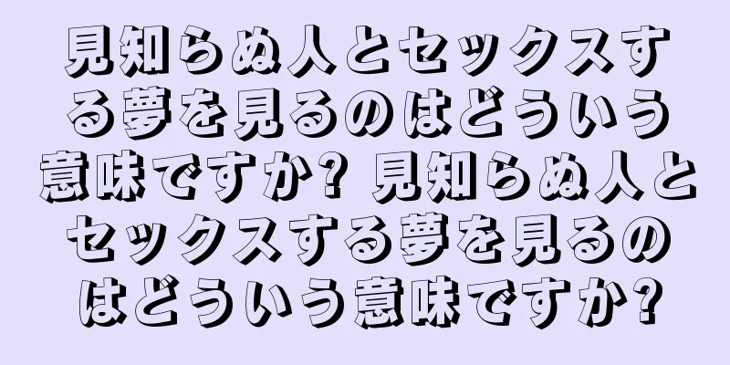 見知らぬ人とセックスする夢を見るのはどういう意味ですか? 見知らぬ人とセックスする夢を見るのはどういう意味ですか?