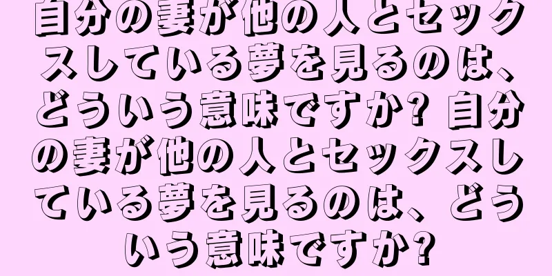 自分の妻が他の人とセックスしている夢を見るのは、どういう意味ですか? 自分の妻が他の人とセックスしている夢を見るのは、どういう意味ですか?