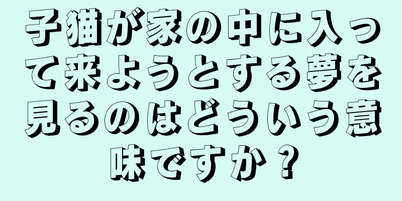 子猫が家の中に入って来ようとする夢を見るのはどういう意味ですか？