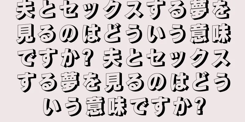 夫とセックスする夢を見るのはどういう意味ですか? 夫とセックスする夢を見るのはどういう意味ですか?