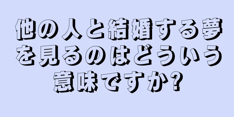 他の人と結婚する夢を見るのはどういう意味ですか?