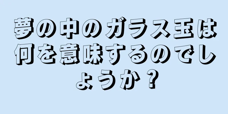 夢の中のガラス玉は何を意味するのでしょうか？