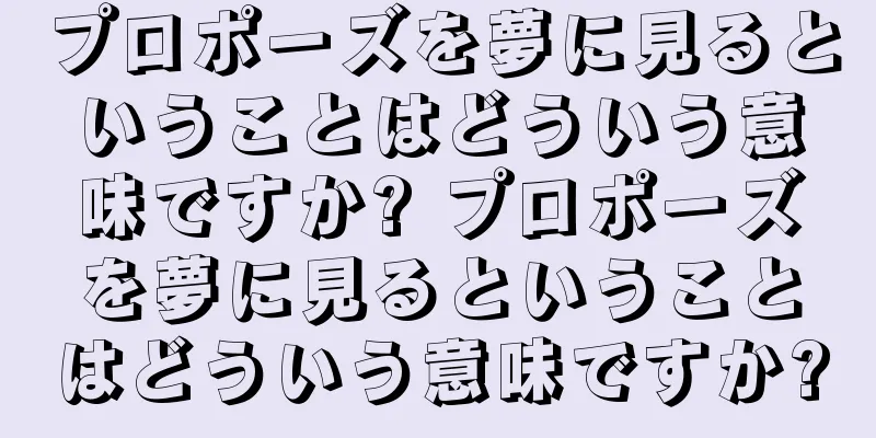 プロポーズを夢に見るということはどういう意味ですか? プロポーズを夢に見るということはどういう意味ですか?