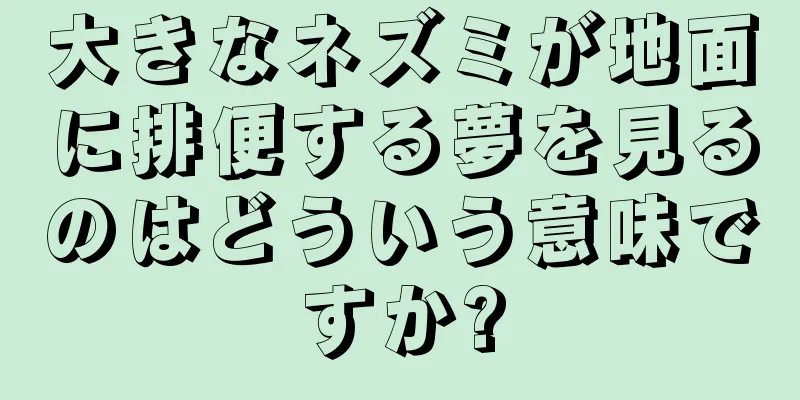大きなネズミが地面に排便する夢を見るのはどういう意味ですか?