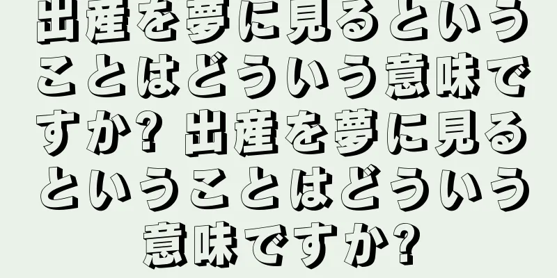 出産を夢に見るということはどういう意味ですか? 出産を夢に見るということはどういう意味ですか?