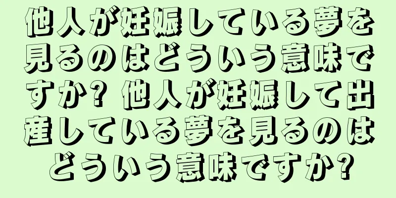 他人が妊娠している夢を見るのはどういう意味ですか? 他人が妊娠して出産している夢を見るのはどういう意味ですか?
