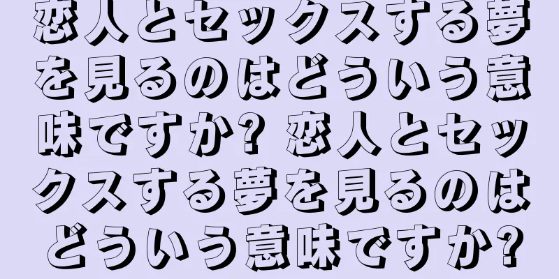 恋人とセックスする夢を見るのはどういう意味ですか? 恋人とセックスする夢を見るのはどういう意味ですか?