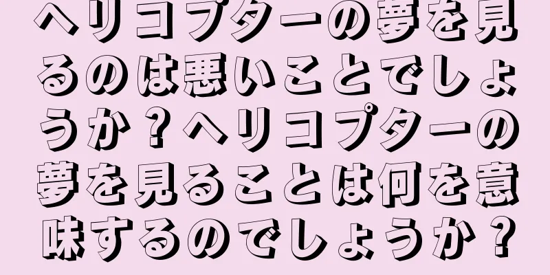 ヘリコプターの夢を見るのは悪いことでしょうか？ヘリコプターの夢を見ることは何を意味するのでしょうか？