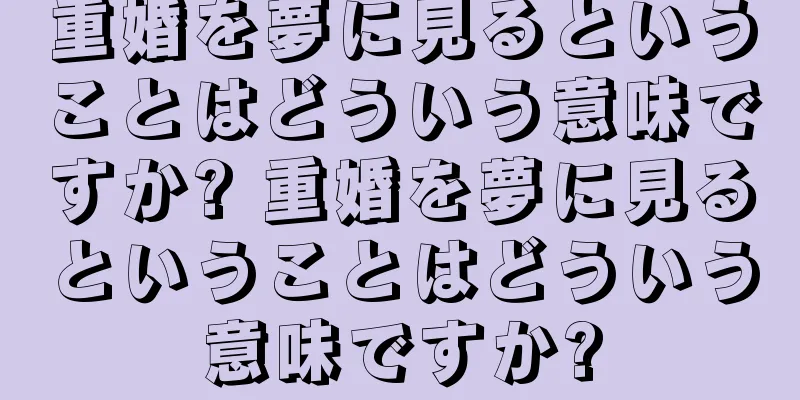 重婚を夢に見るということはどういう意味ですか? 重婚を夢に見るということはどういう意味ですか?