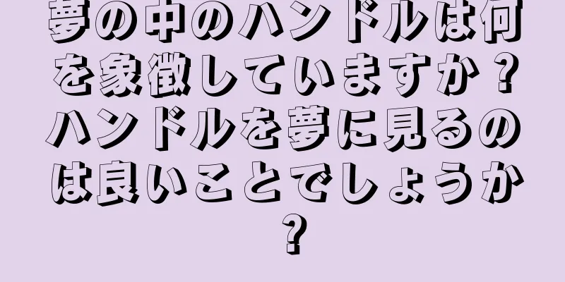 夢の中のハンドルは何を象徴していますか？ハンドルを夢に見るのは良いことでしょうか？