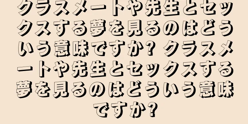 クラスメートや先生とセックスする夢を見るのはどういう意味ですか? クラスメートや先生とセックスする夢を見るのはどういう意味ですか?