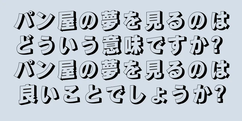 パン屋の夢を見るのはどういう意味ですか? パン屋の夢を見るのは良いことでしょうか?