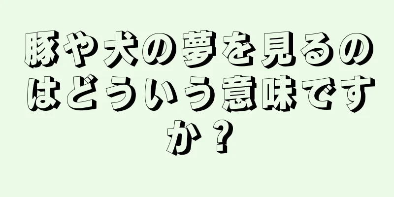 豚や犬の夢を見るのはどういう意味ですか？