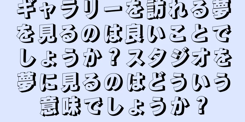 ギャラリーを訪れる夢を見るのは良いことでしょうか？スタジオを夢に見るのはどういう意味でしょうか？